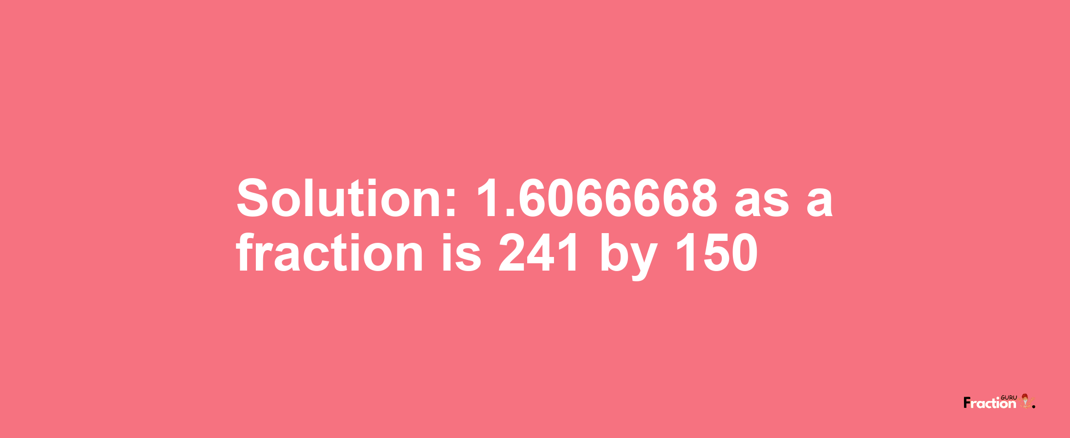 Solution:1.6066668 as a fraction is 241/150